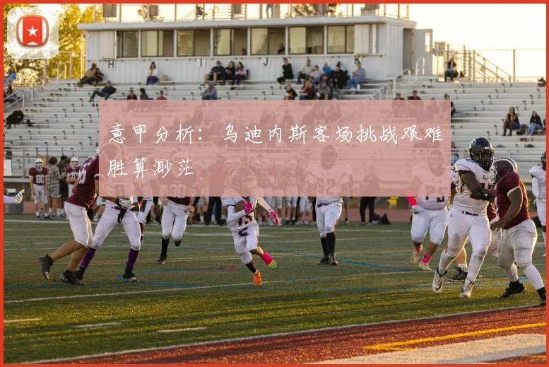 意甲分析：乌迪内斯客场挑战艰难胜算渺茫