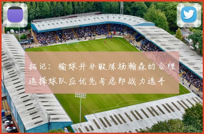 拓记：输球并非锻炼杨瀚森的合理选择球队应优先考虑即战力选手