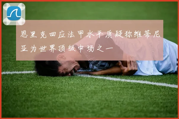 恩里克回应法甲水平质疑称维蒂尼亚为世界顶级中场之一