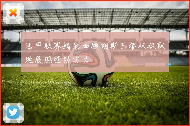 法甲联赛精彩回顾朗斯巴黎双双取胜展现强劲实力