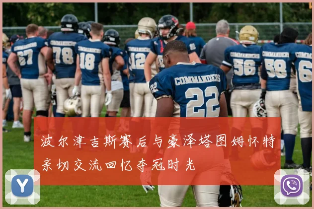 波尔津吉斯赛后与豪泽塔图姆怀特亲切交流回忆夺冠时光